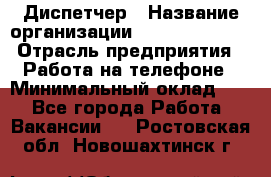 Диспетчер › Название организации ­ Dimond Style › Отрасль предприятия ­ Работа на телефоне › Минимальный оклад ­ 1 - Все города Работа » Вакансии   . Ростовская обл.,Новошахтинск г.